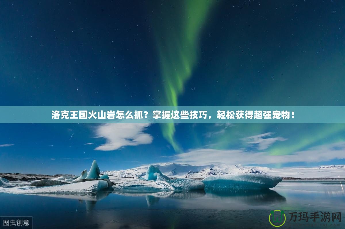 洛克王國火山巖怎么抓？掌握這些技巧，輕松獲得超強寵物！