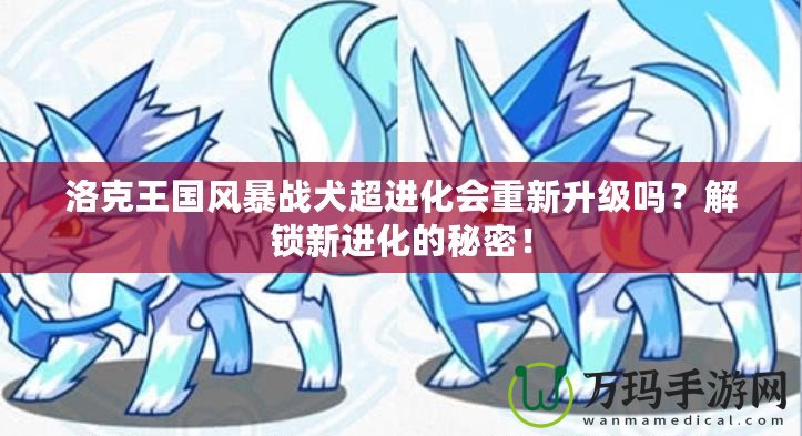 洛克王國風(fēng)暴戰(zhàn)犬超進(jìn)化會(huì)重新升級(jí)嗎？解鎖新進(jìn)化的秘密！
