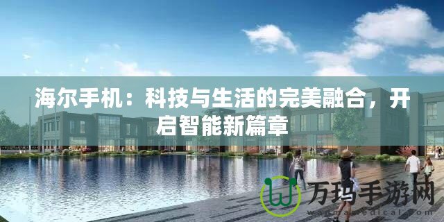 海爾手機(jī)：科技與生活的完美融合，開啟智能新篇章