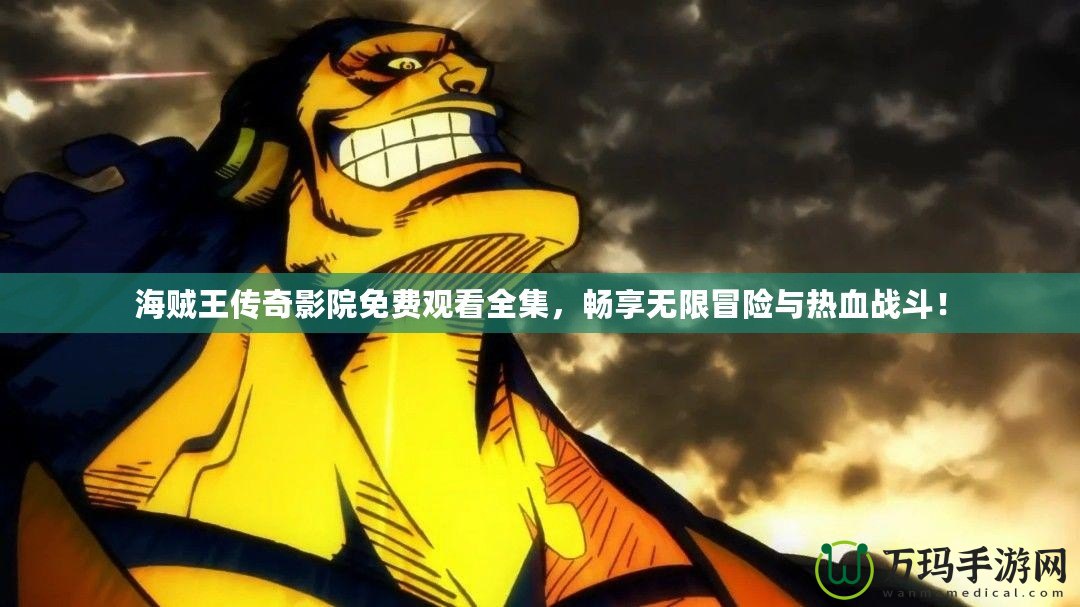 海賊王傳奇影院免費(fèi)觀(guān)看全集，暢享無(wú)限冒險(xiǎn)與熱血戰(zhàn)斗！