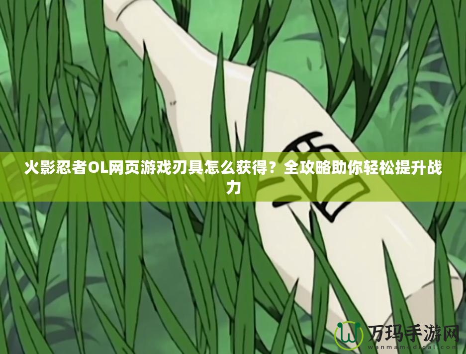 火影忍者OL網(wǎng)頁游戲刃具怎么獲得？全攻略助你輕松提升戰(zhàn)力