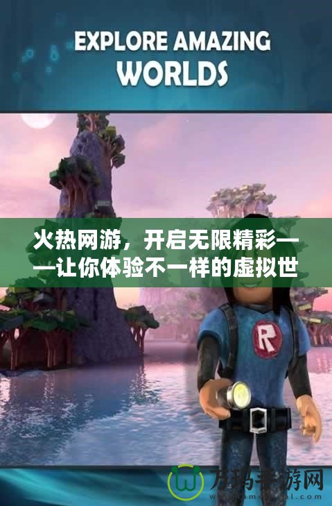 火熱網(wǎng)游，開(kāi)啟無(wú)限精彩——讓你體驗(yàn)不一樣的虛擬世界