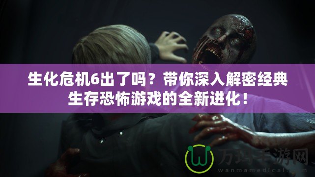 生化危機(jī)6出了嗎？帶你深入解密經(jīng)典生存恐怖游戲的全新進(jìn)化！