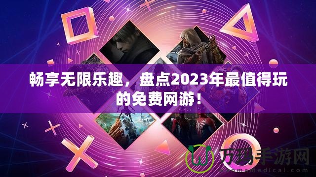 暢享無(wú)限樂(lè)趣，盤點(diǎn)2023年最值得玩的免費(fèi)網(wǎng)游！