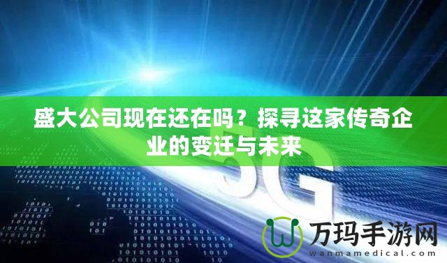 盛大公司現(xiàn)在還在嗎？探尋這家傳奇企業(yè)的變遷與未來