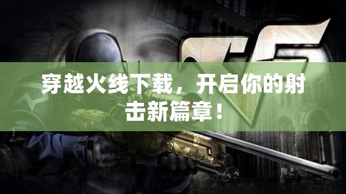 穿越火線下載，開(kāi)啟你的射擊新篇章！