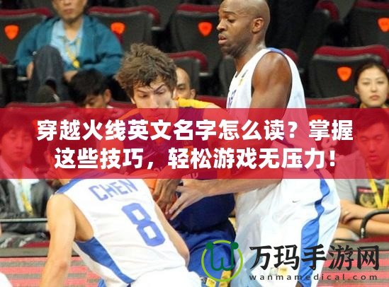 穿越火線英文名字怎么讀？掌握這些技巧，輕松游戲無(wú)壓力！