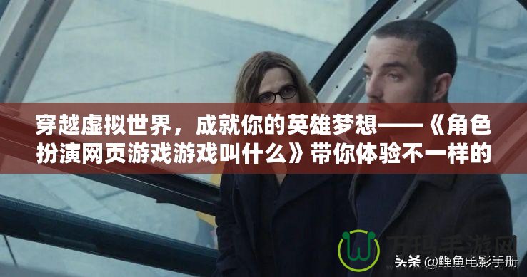 穿越虛擬世界，成就你的英雄夢(mèng)想——《角色扮演網(wǎng)頁游戲游戲叫什么》帶你體驗(yàn)不一樣的游戲人生