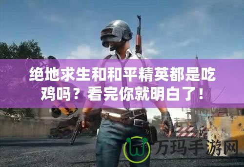 絕地求生和和平精英都是吃雞嗎？看完你就明白了！