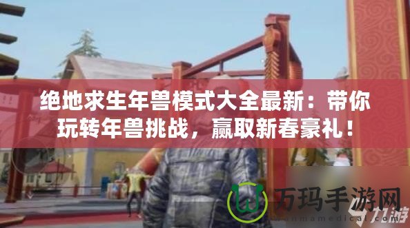 絕地求生年獸模式大全最新：帶你玩轉(zhuǎn)年獸挑戰(zhàn)，贏取新春豪禮！