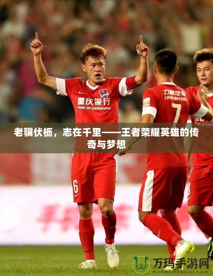 老驥伏櫪，志在千里——王者榮耀英雄的傳奇與夢想