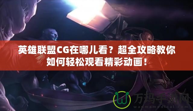 英雄聯(lián)盟CG在哪兒看？超全攻略教你如何輕松觀看精彩動(dòng)畫！