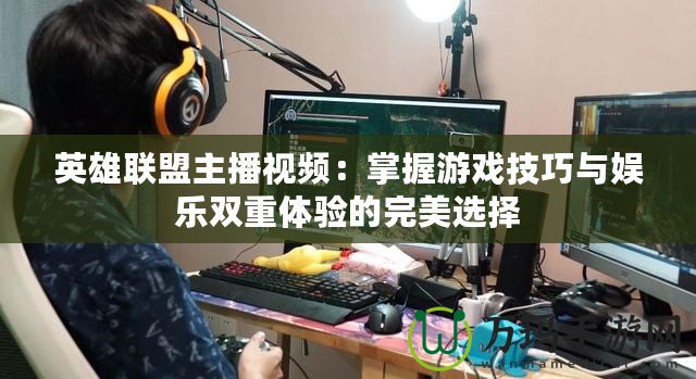 英雄聯(lián)盟主播視頻：掌握游戲技巧與娛樂雙重體驗(yàn)的完美選擇