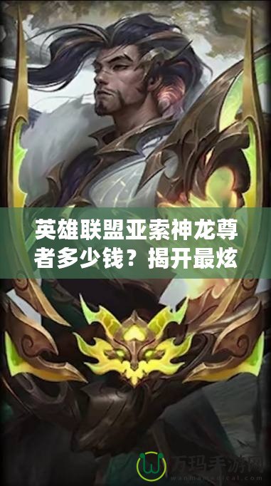 英雄聯(lián)盟亞索神龍尊者多少錢？揭開最炫皮膚背后的秘密！