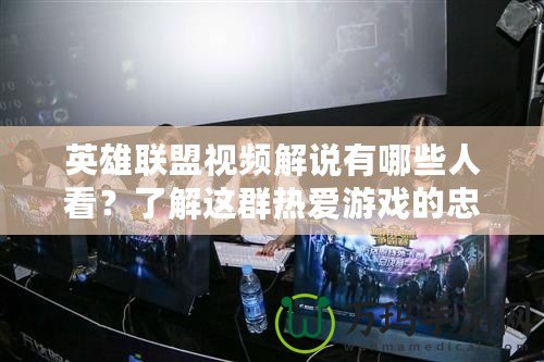 英雄聯(lián)盟視頻解說有哪些人看？了解這群熱愛游戲的忠實(shí)粉絲群體！