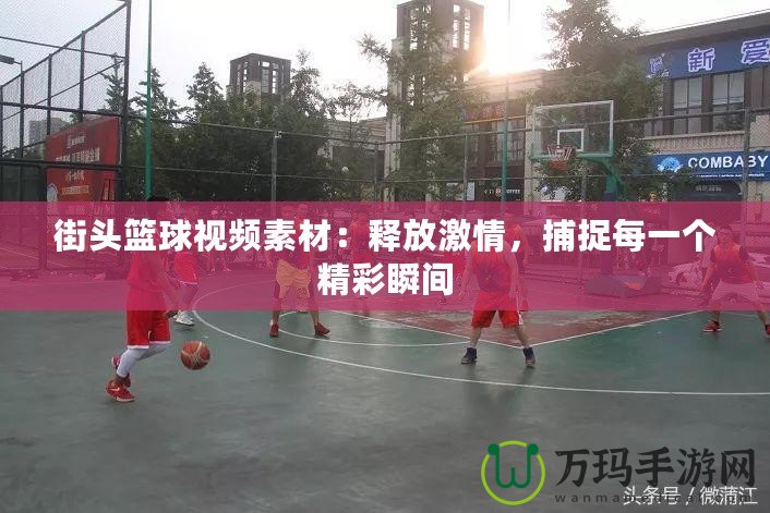 街頭籃球視頻素材：釋放激情，捕捉每一個精彩瞬間