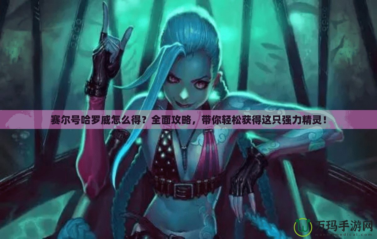 賽爾號(hào)哈羅威怎么得？全面攻略，帶你輕松獲得這只強(qiáng)力精靈！