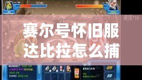賽爾號(hào)懷舊服達(dá)比拉怎么捕捉寵物？捕捉技巧大揭秘！