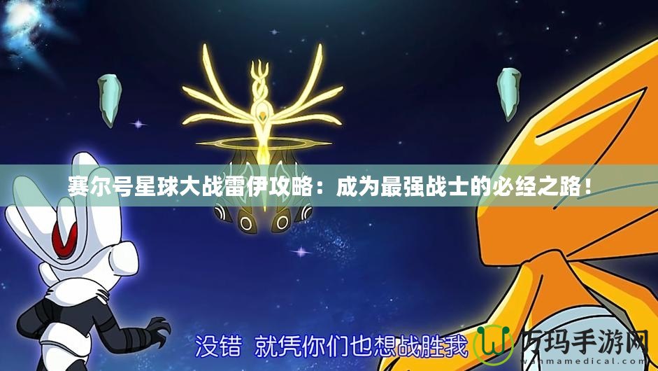 賽爾號星球大戰(zhàn)雷伊攻略：成為最強戰(zhàn)士的必經(jīng)之路！