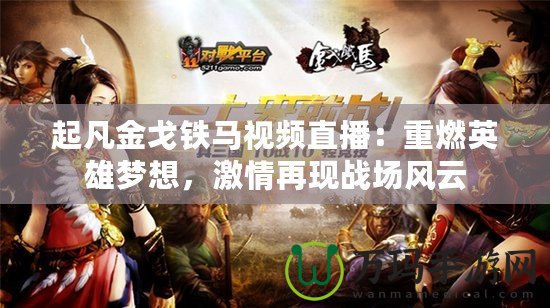 起凡金戈鐵馬視頻直播：重燃英雄夢(mèng)想，激情再現(xiàn)戰(zhàn)場(chǎng)風(fēng)云