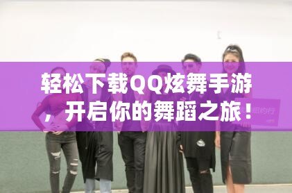 輕松下載QQ炫舞手游，開啟你的舞蹈之旅！