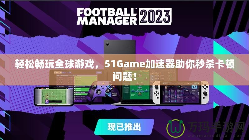 輕松暢玩全球游戲，51Game加速器助你秒殺卡頓問題！