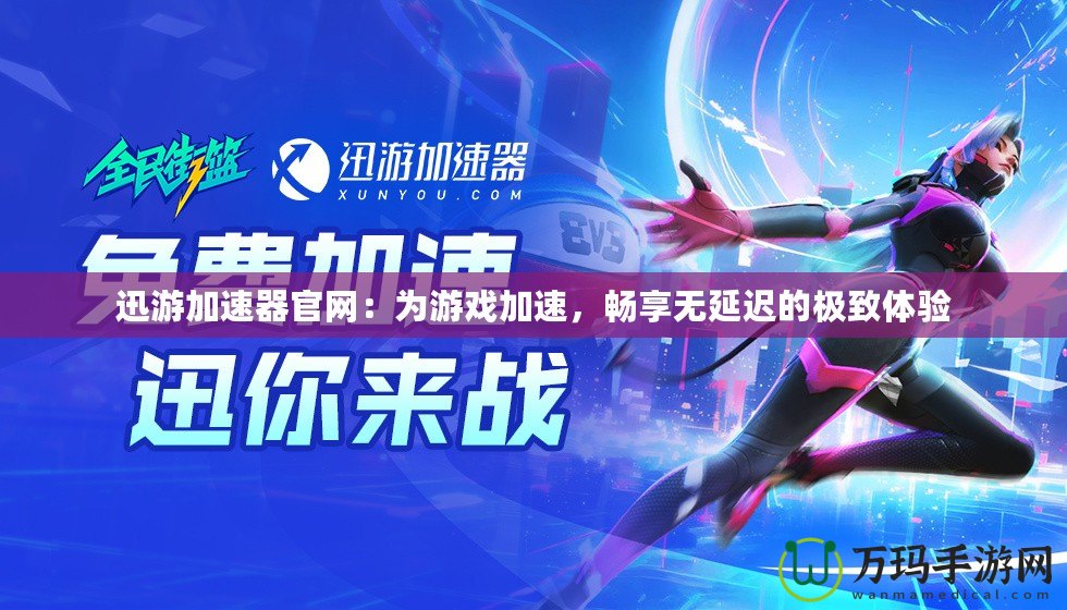 迅游加速器官網：為游戲加速，暢享無延遲的極致體驗