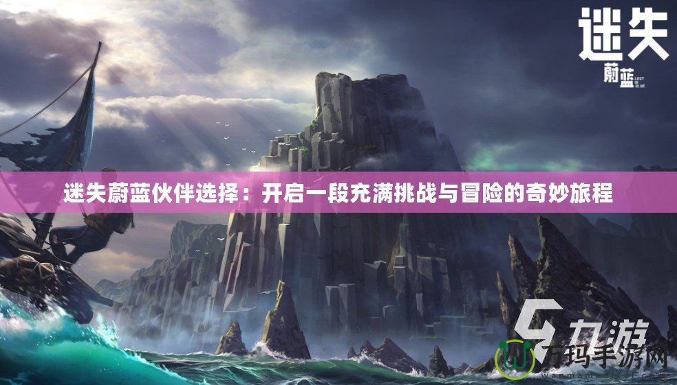 迷失蔚藍(lán)伙伴選擇：開(kāi)啟一段充滿挑戰(zhàn)與冒險(xiǎn)的奇妙旅程