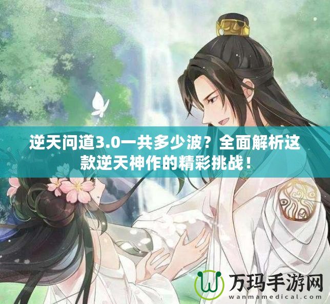 逆天問(wèn)道3.0一共多少波？全面解析這款逆天神作的精彩挑戰(zhàn)！