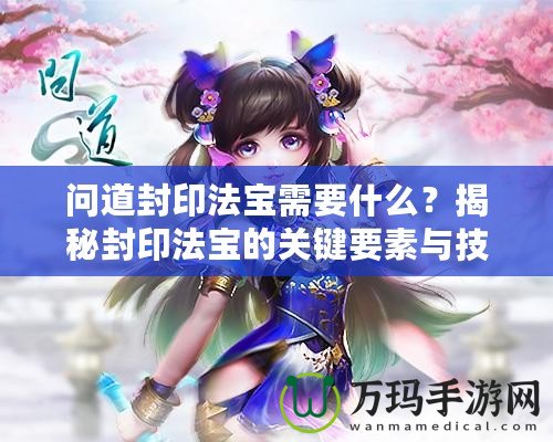 問道封印法寶需要什么？揭秘封印法寶的關(guān)鍵要素與技巧