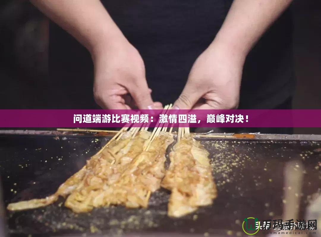 問(wèn)道端游比賽視頻：激情四溢，巔峰對(duì)決！