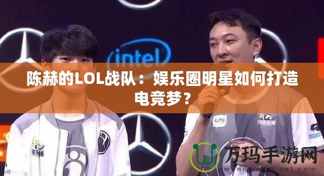 陳赫的LOL戰(zhàn)隊：娛樂圈明星如何打造電競夢？