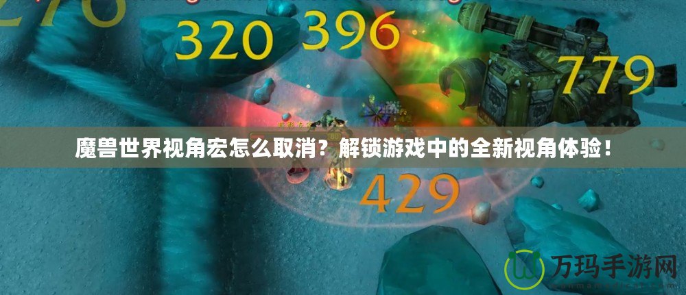 魔獸世界視角宏怎么取消？解鎖游戲中的全新視角體驗(yàn)！