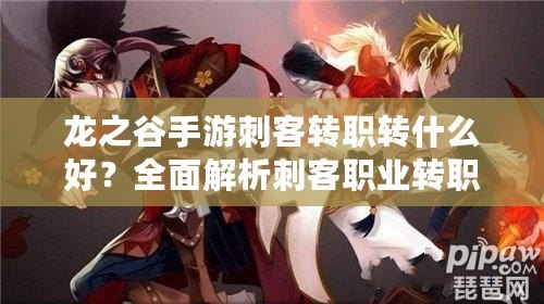 龍之谷手游刺客轉(zhuǎn)職轉(zhuǎn)什么好？全面解析刺客職業(yè)轉(zhuǎn)職選擇與發(fā)展方向