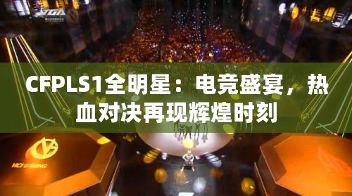CFPLS1全明星：電競(jìng)盛宴，熱血對(duì)決再現(xiàn)輝煌時(shí)刻