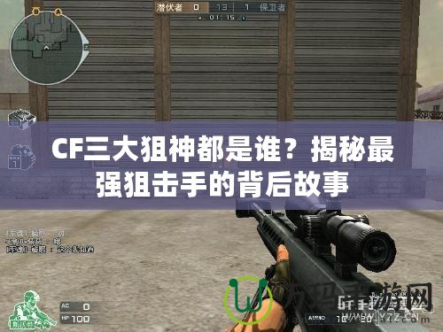 CF三大狙神都是誰？揭秘最強狙擊手的背后故事