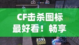 CF擊殺圖標(biāo)最好看！暢享視覺盛宴，點亮你的戰(zhàn)斗激情