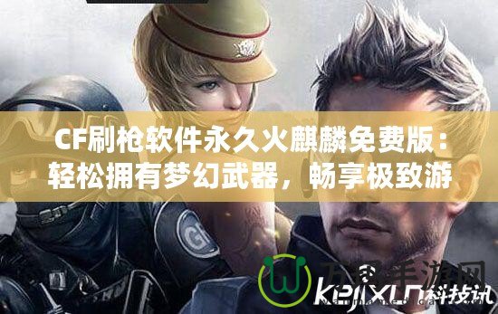 CF刷槍軟件永久火麒麟免費版：輕松擁有夢幻武器，暢享極致游戲體驗！