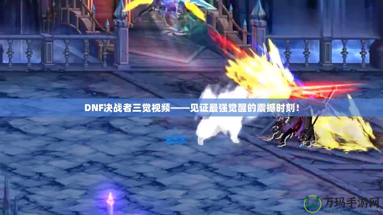 DNF決戰(zhàn)者三覺視頻——見證最強(qiáng)覺醒的震撼時(shí)刻！