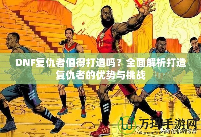 DNF復(fù)仇者值得打造嗎？全面解析打造復(fù)仇者的優(yōu)勢與挑戰(zhàn)