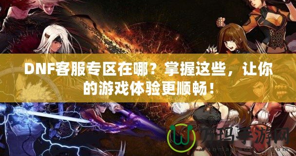 DNF客服專區(qū)在哪？掌握這些，讓你的游戲體驗更順暢！