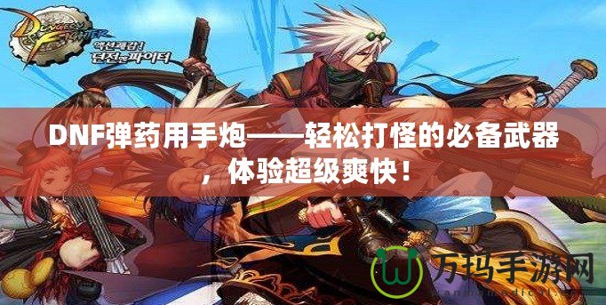 DNF彈藥用手炮——輕松打怪的必備武器，體驗(yàn)超級(jí)爽快！