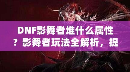 DNF影舞者堆什么屬性？影舞者玩法全解析，提升輸出的關(guān)鍵技巧！