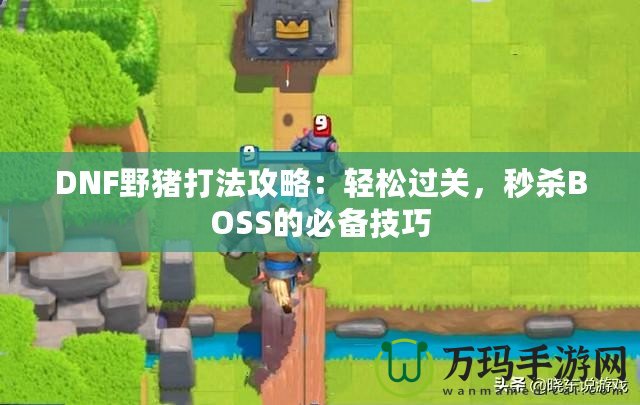DNF野豬打法攻略：輕松過關(guān)，秒殺BOSS的必備技巧