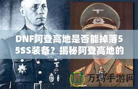 DNF阿登高地是否能掉落55SS裝備？揭秘阿登高地的掉落機制與玩家攻略