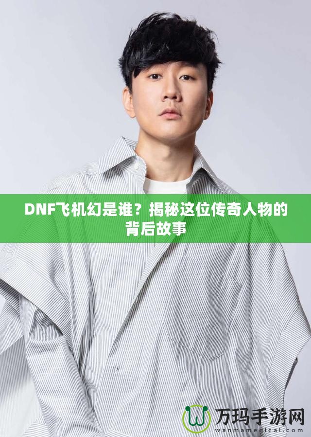 DNF飛機(jī)幻是誰(shuí)？揭秘這位傳奇人物的背后故事