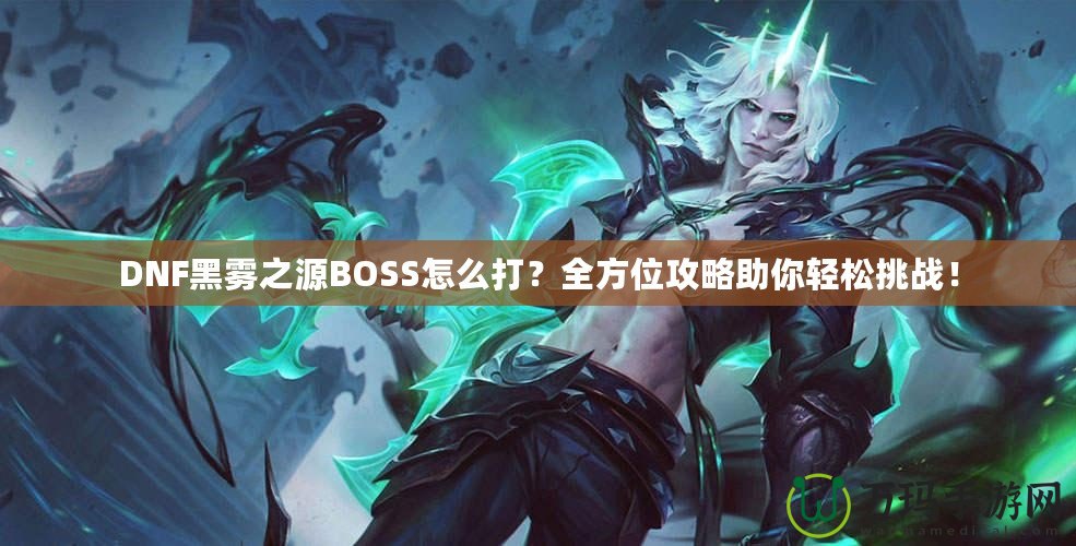 DNF黑霧之源BOSS怎么打？全方位攻略助你輕松挑戰(zhàn)！