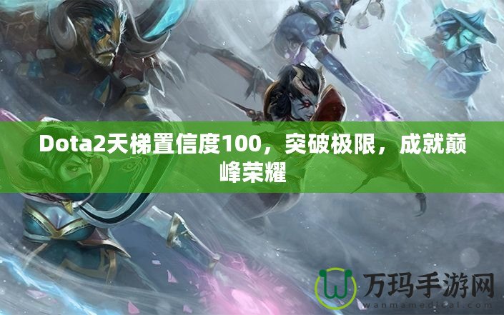 Dota2天梯置信度100，突破極限，成就巔峰榮耀