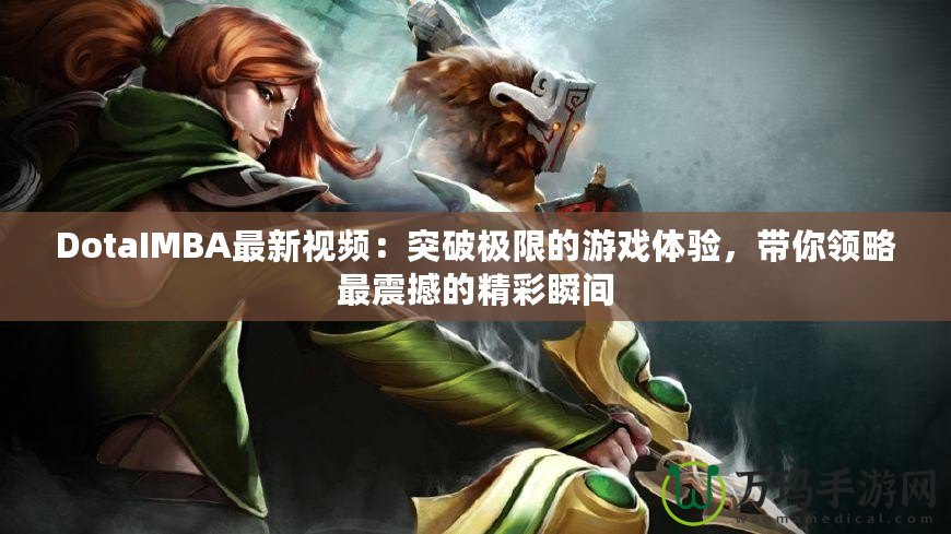 DotaIMBA最新視頻：突破極限的游戲體驗，帶你領略最震撼的精彩瞬間