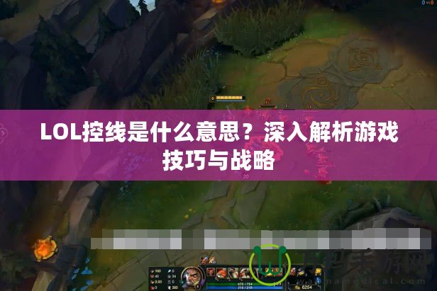 LOL控線是什么意思？深入解析游戲技巧與戰(zhàn)略